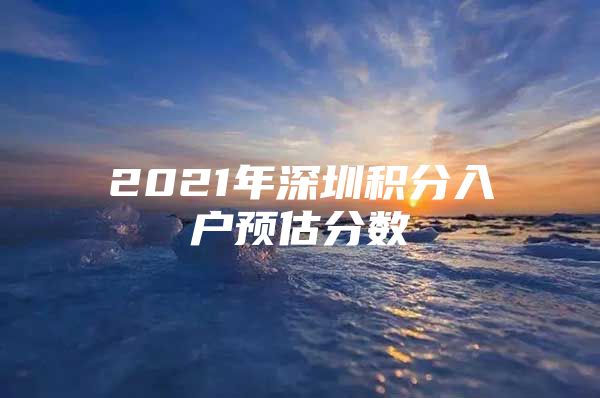 2021年深圳积分入户预估分数