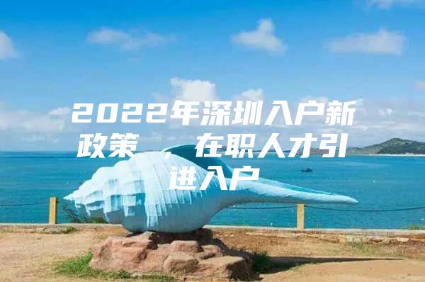 2022年深圳入户新政策 ，在职人才引进入户