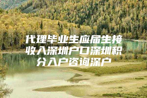 代理毕业生应届生接收入深圳户口深圳积分入户咨询深户