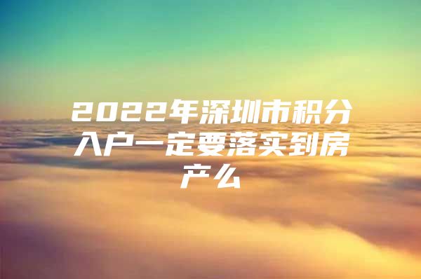2022年深圳市积分入户一定要落实到房产么