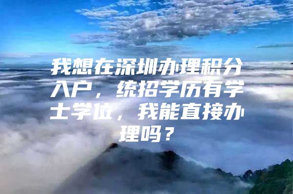 我想在深圳办理积分入户，统招学历有学士学位，我能直接办理吗？