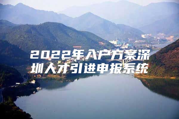 2022年入户方案深圳人才引进申报系统
