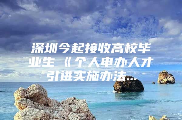 深圳今起接收高校毕业生　《个人申办人才引进实施办法...