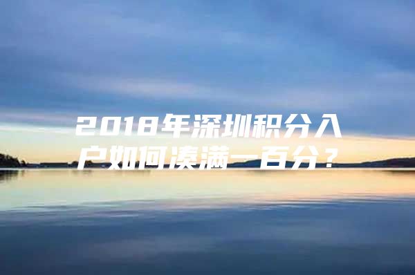 2018年深圳积分入户如何凑满一百分？