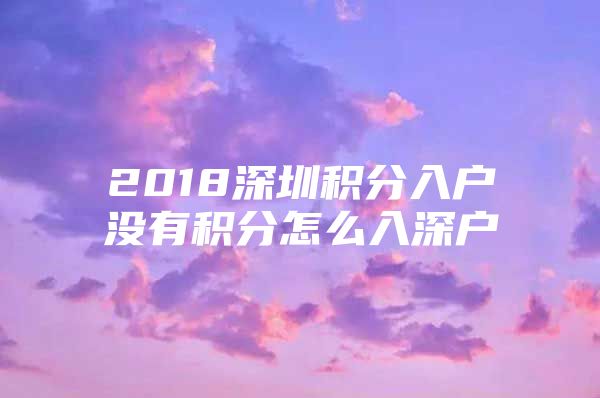 2018深圳积分入户没有积分怎么入深户