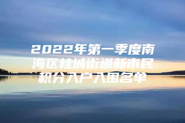 2022年第一季度南海区桂城街道新市民积分入户入围名单