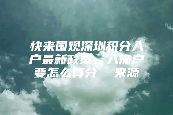 快来围观深圳积分入户最新政策，入深户要怎么算分  来源