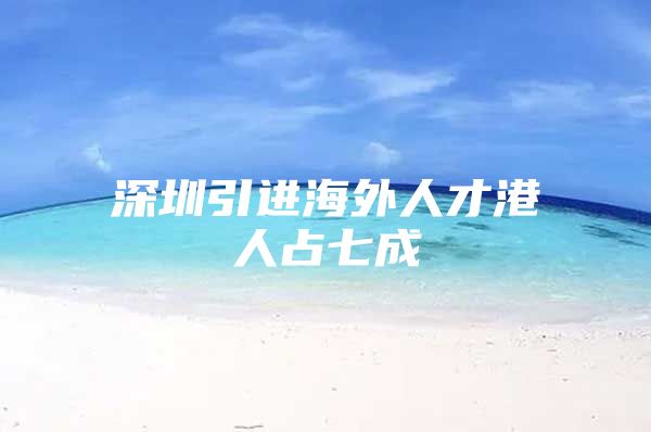 深圳引进海外人才港人占七成