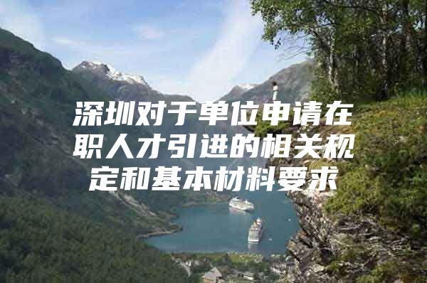 深圳对于单位申请在职人才引进的相关规定和基本材料要求