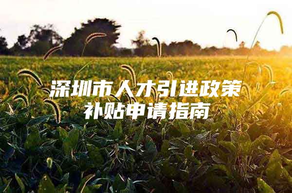 深圳市人才引进政策补贴申请指南
