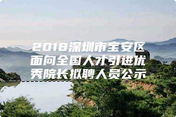 2018深圳市宝安区面向全国人才引进优秀院长拟聘人员公示