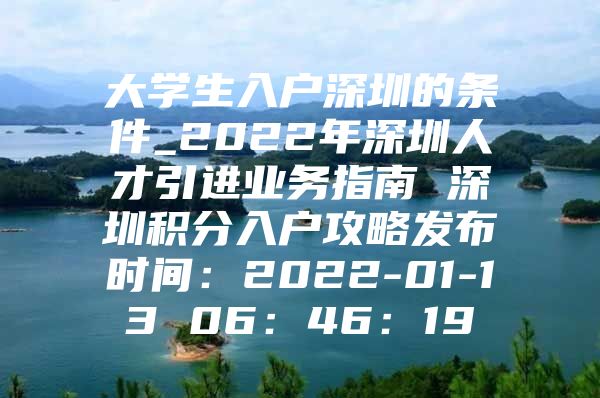 大学生入户深圳的条件_2022年深圳人才引进业务指南 深圳积分入户攻略发布时间：2022-01-13 06：46：19