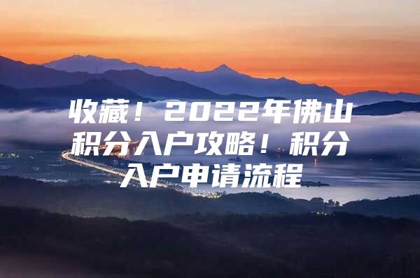 收藏！2022年佛山积分入户攻略！积分入户申请流程