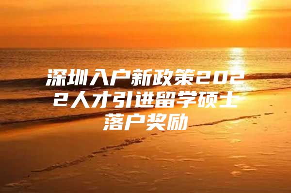 深圳入户新政策2022人才引进留学硕士落户奖励