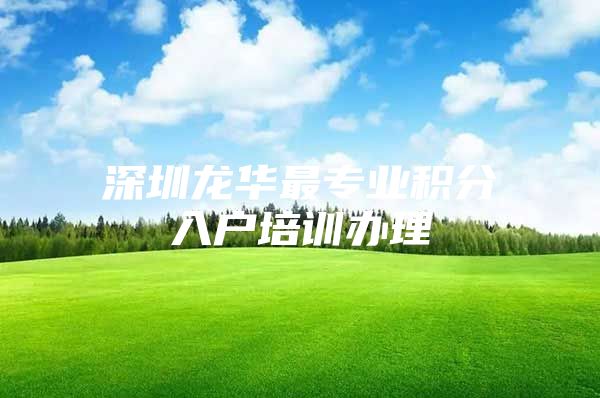 深圳龙华最专业积分入户培训办理