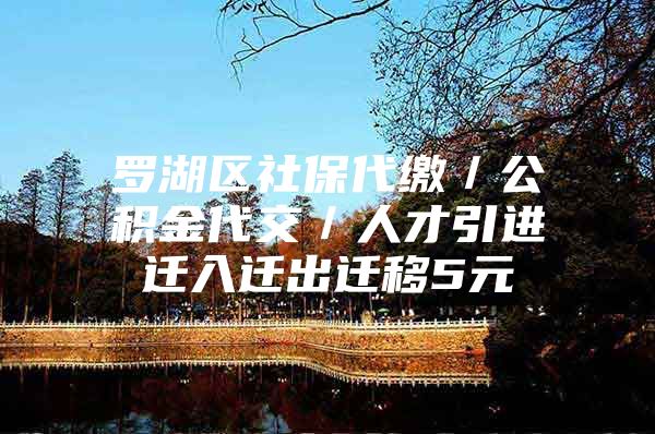 罗湖区社保代缴／公积金代交／人才引进迁入迁出迁移5元