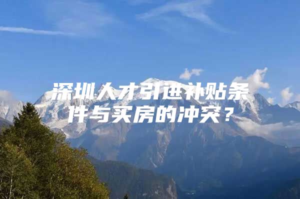 深圳人才引进补贴条件与买房的冲突？