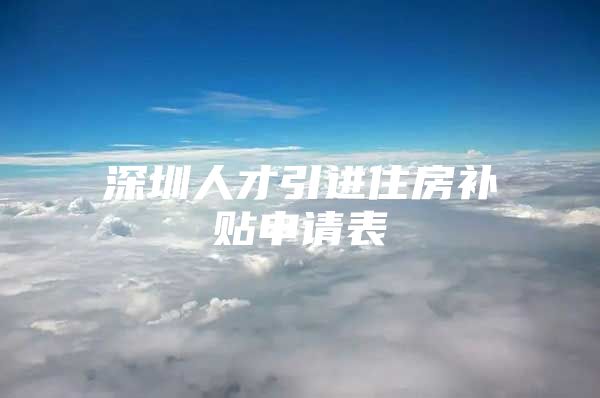 深圳人才引进住房补贴申请表