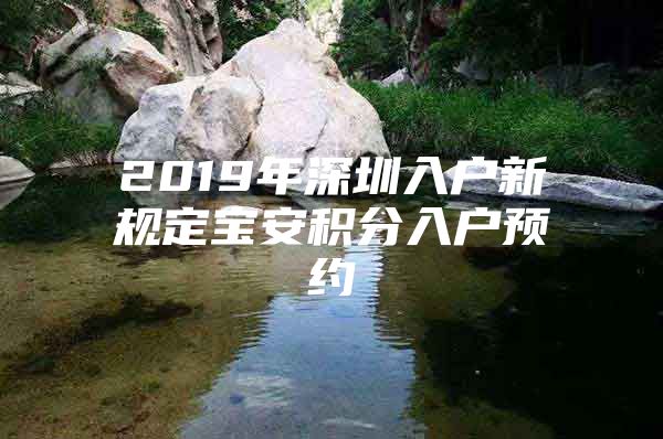 2019年深圳入户新规定宝安积分入户预约