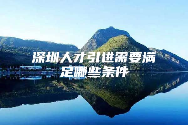 深圳人才引进需要满足哪些条件