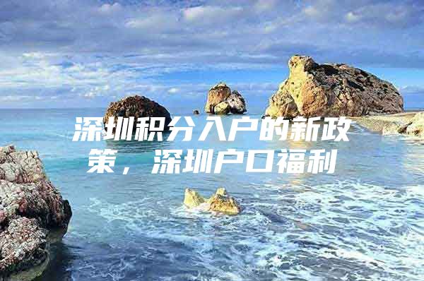 深圳积分入户的新政策，深圳户口福利