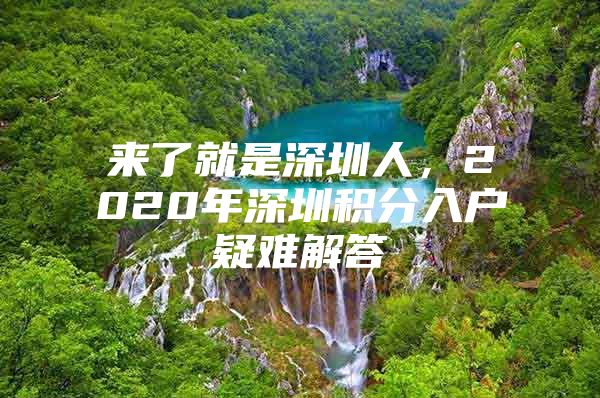 来了就是深圳人，2020年深圳积分入户疑难解答