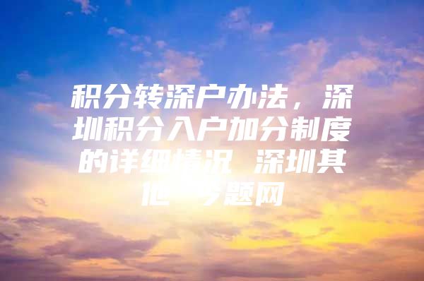 积分转深户办法，深圳积分入户加分制度的详细情况 深圳其他 今题网
