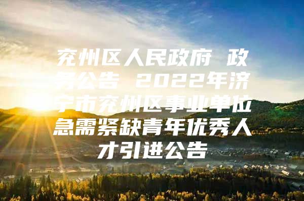 兖州区人民政府 政务公告 2022年济宁市兖州区事业单位急需紧缺青年优秀人才引进公告