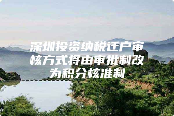 深圳投资纳税迁户审核方式将由审批制改为积分核准制