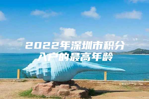 2022年深圳市积分入户的最高年龄