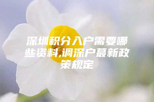 深圳积分入户需要哪些资料,调深户蕞新政策规定