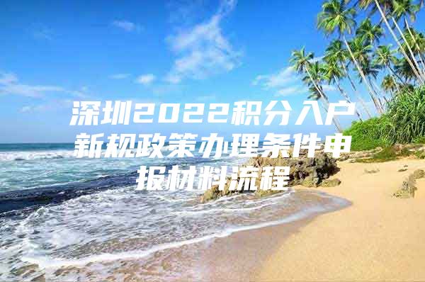 深圳2022积分入户新规政策办理条件申报材料流程