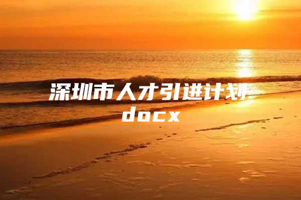 深圳市人才引进计划.docx