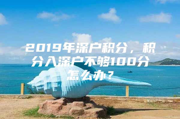 2019年深户积分，积分入深户不够100分怎么办？