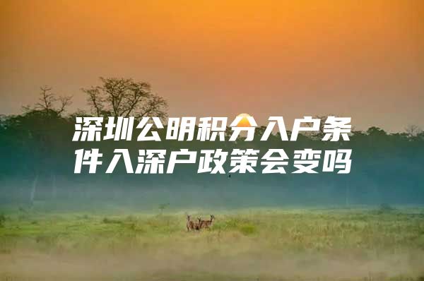 深圳公明积分入户条件入深户政策会变吗