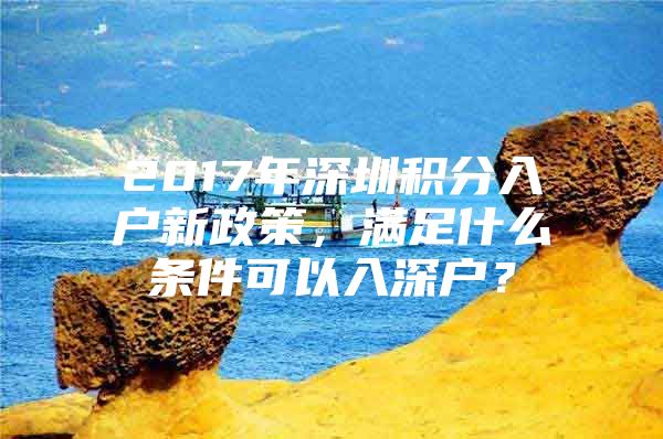 2017年深圳积分入户新政策，满足什么条件可以入深户？