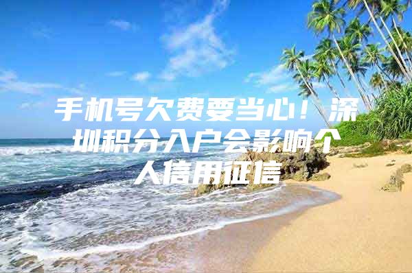 手机号欠费要当心！深圳积分入户会影响个人信用征信