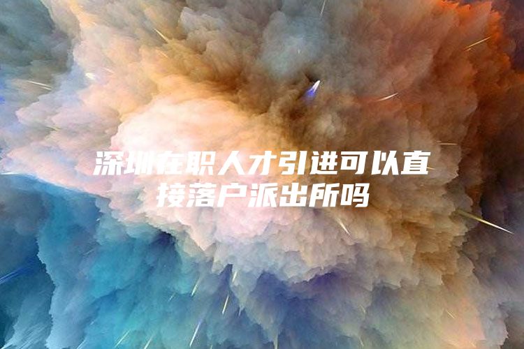 深圳在职人才引进可以直接落户派出所吗