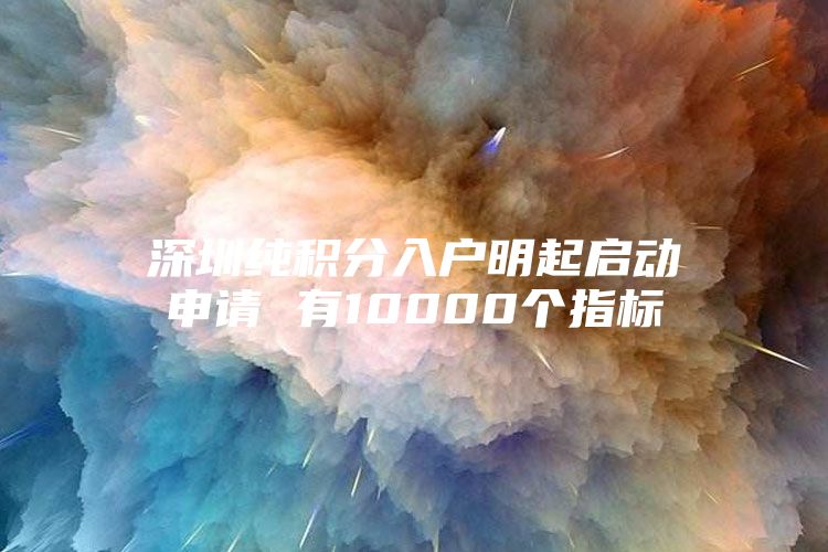 深圳纯积分入户明起启动申请 有10000个指标
