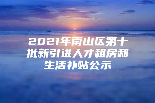 2021年南山区第十批新引进人才租房和生活补贴公示