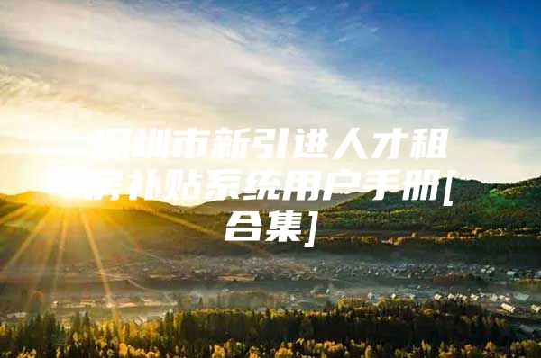 深圳市新引进人才租房补贴系统用户手册[合集]