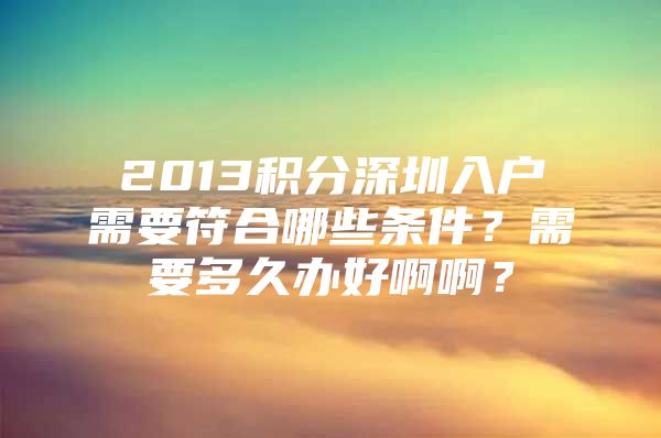 2013积分深圳入户需要符合哪些条件？需要多久办好啊啊？