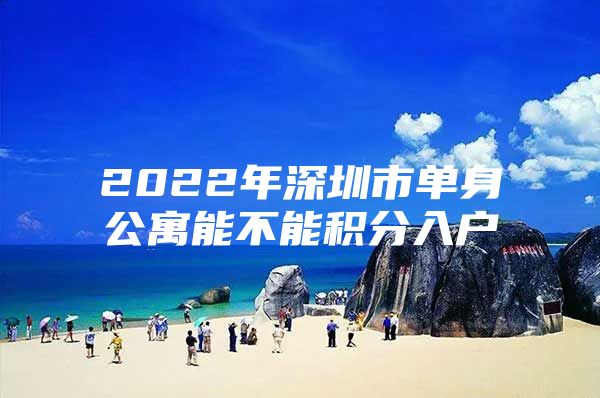 2022年深圳市单身公寓能不能积分入户