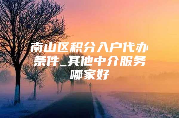 南山区积分入户代办条件_其他中介服务哪家好