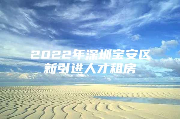 2022年深圳宝安区新引进人才租房