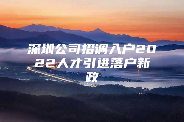 深圳公司招调入户2022人才引进落户新政
