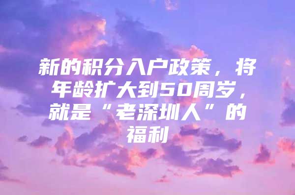 新的积分入户政策，将年龄扩大到50周岁，就是“老深圳人”的福利