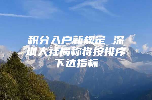 积分入户新规定 深圳人社局称将按排序下达指标