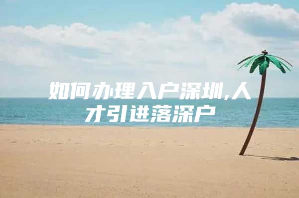 如何办理入户深圳,人才引进落深户