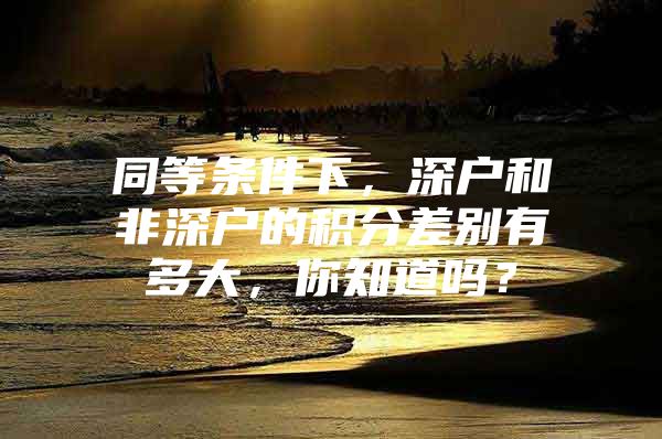 同等条件下，深户和非深户的积分差别有多大，你知道吗？